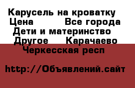 Карусель на кроватку › Цена ­ 700 - Все города Дети и материнство » Другое   . Карачаево-Черкесская респ.